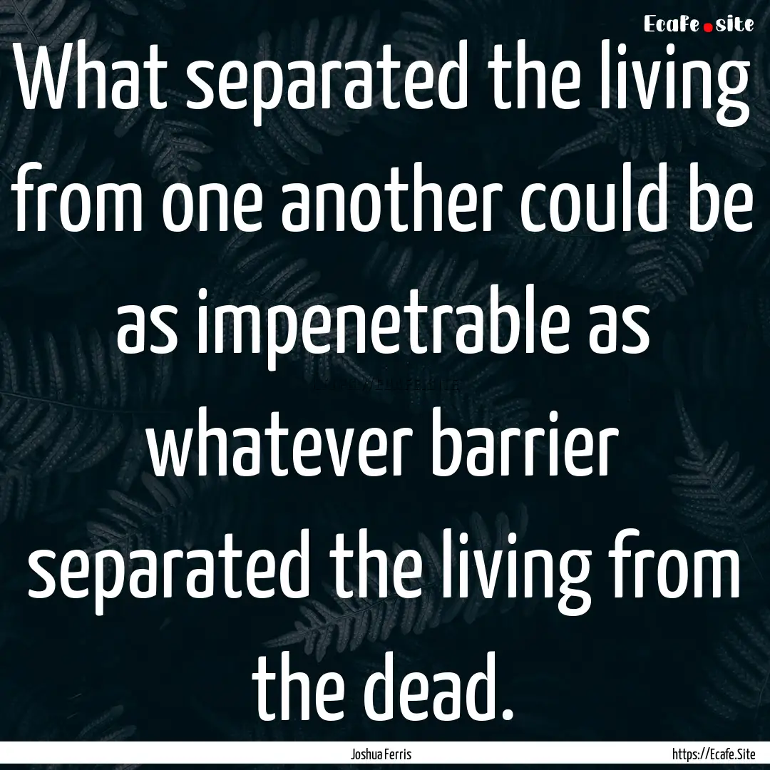 What separated the living from one another.... : Quote by Joshua Ferris