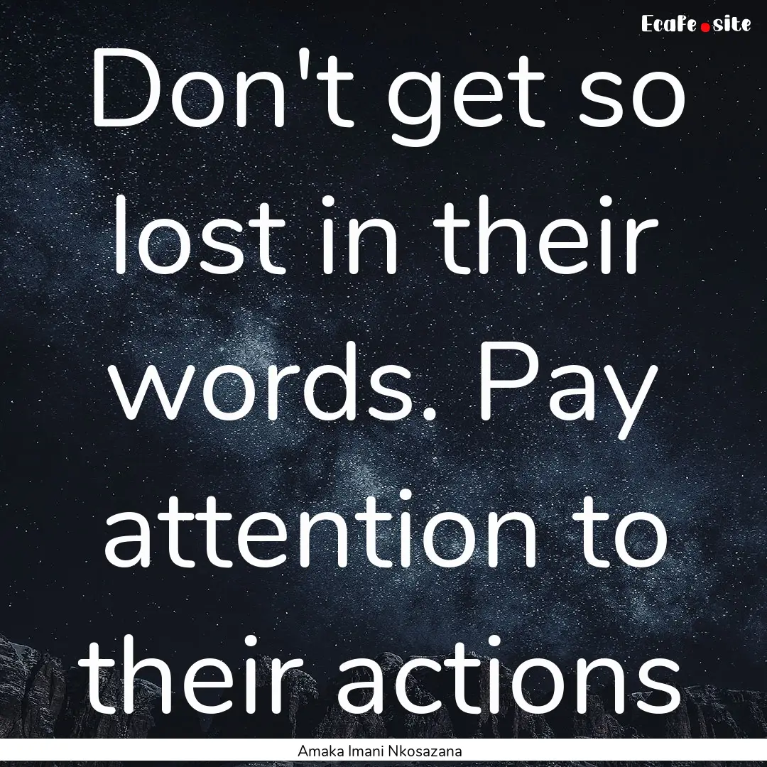 Don't get so lost in their words. Pay attention.... : Quote by Amaka Imani Nkosazana