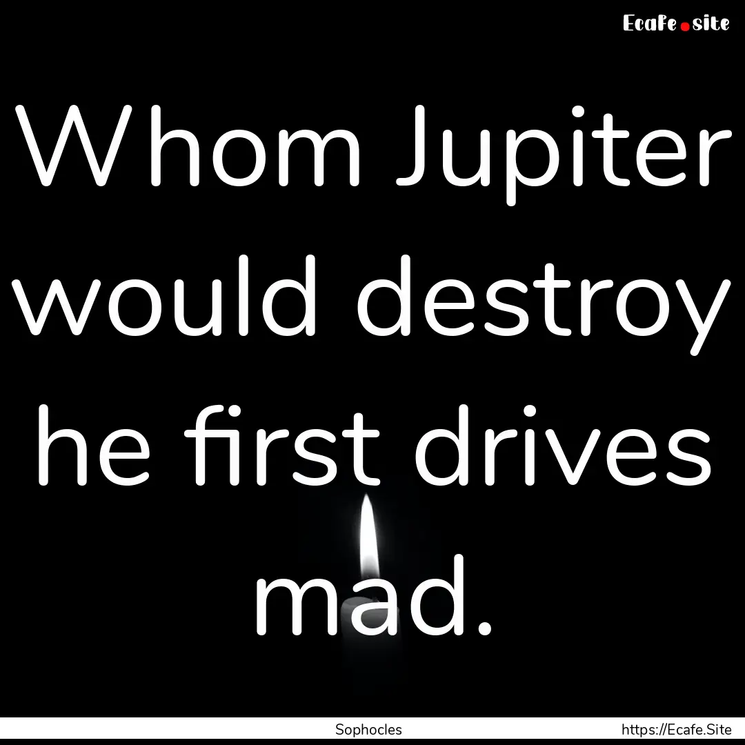 Whom Jupiter would destroy he first drives.... : Quote by Sophocles