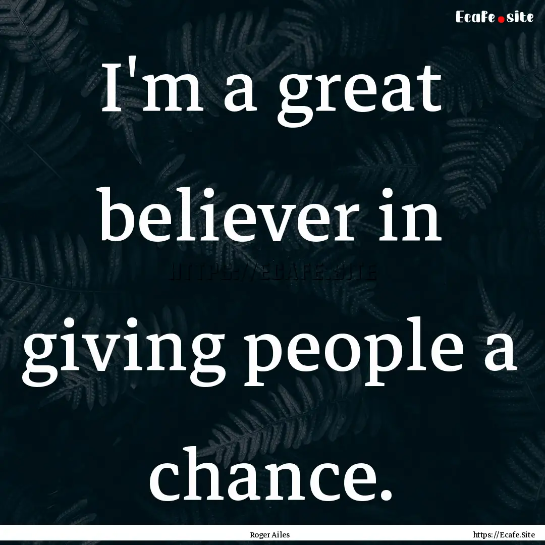 I'm a great believer in giving people a chance..... : Quote by Roger Ailes