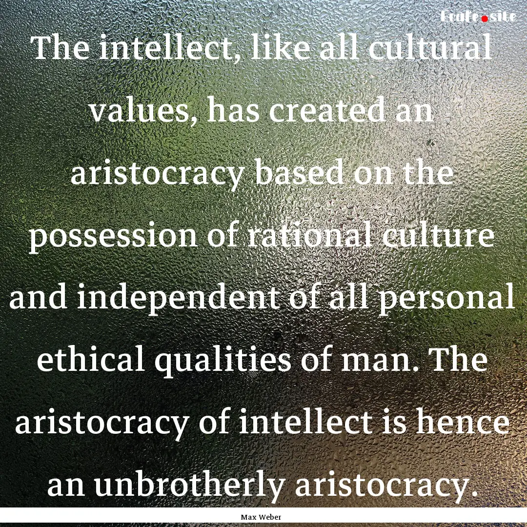 The intellect, like all cultural values,.... : Quote by Max Weber