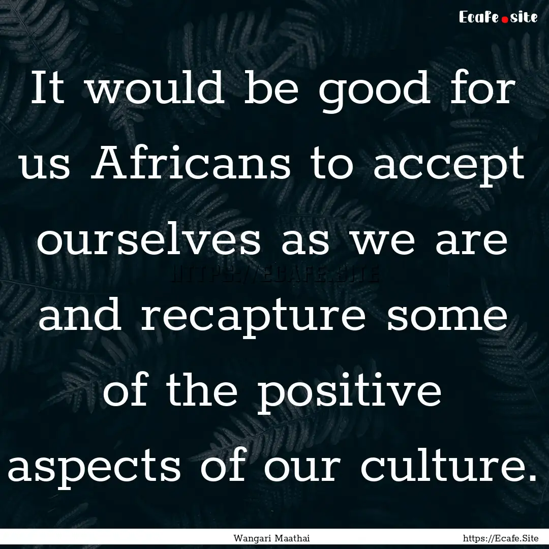 It would be good for us Africans to accept.... : Quote by Wangari Maathai