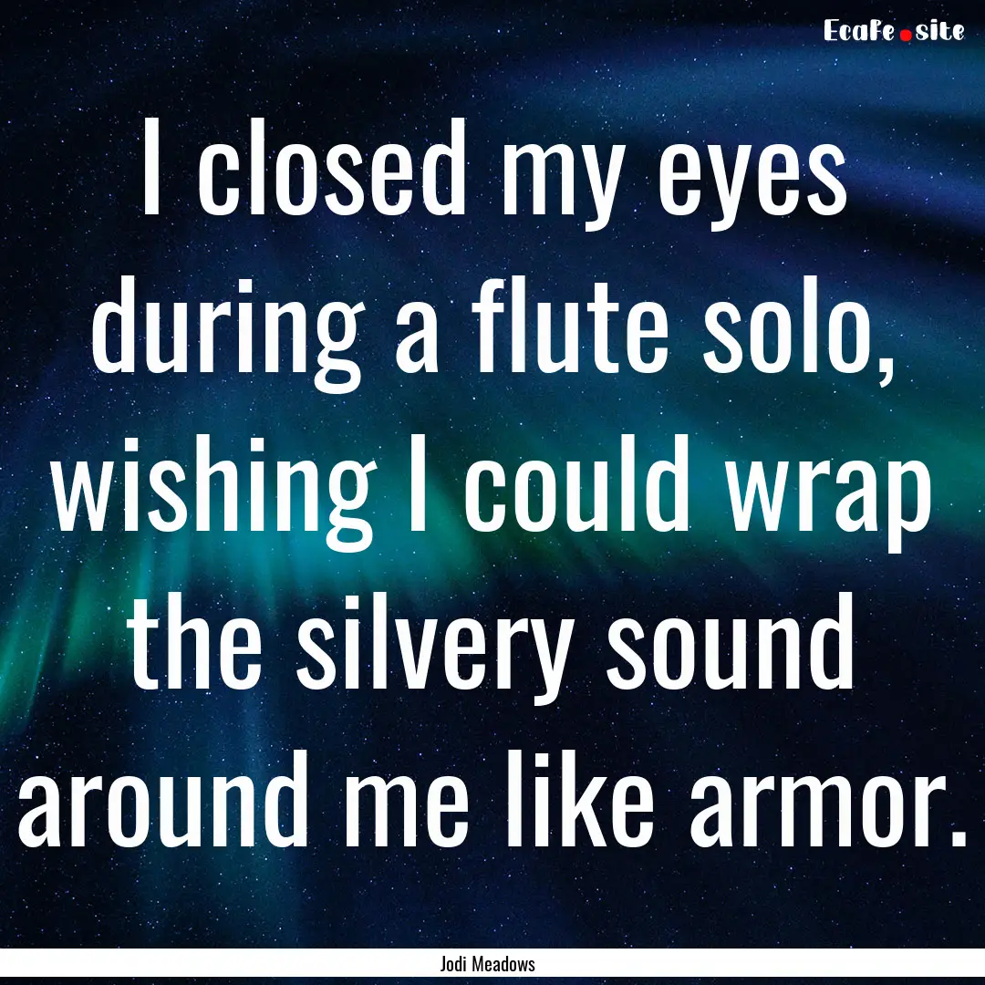 I closed my eyes during a flute solo, wishing.... : Quote by Jodi Meadows