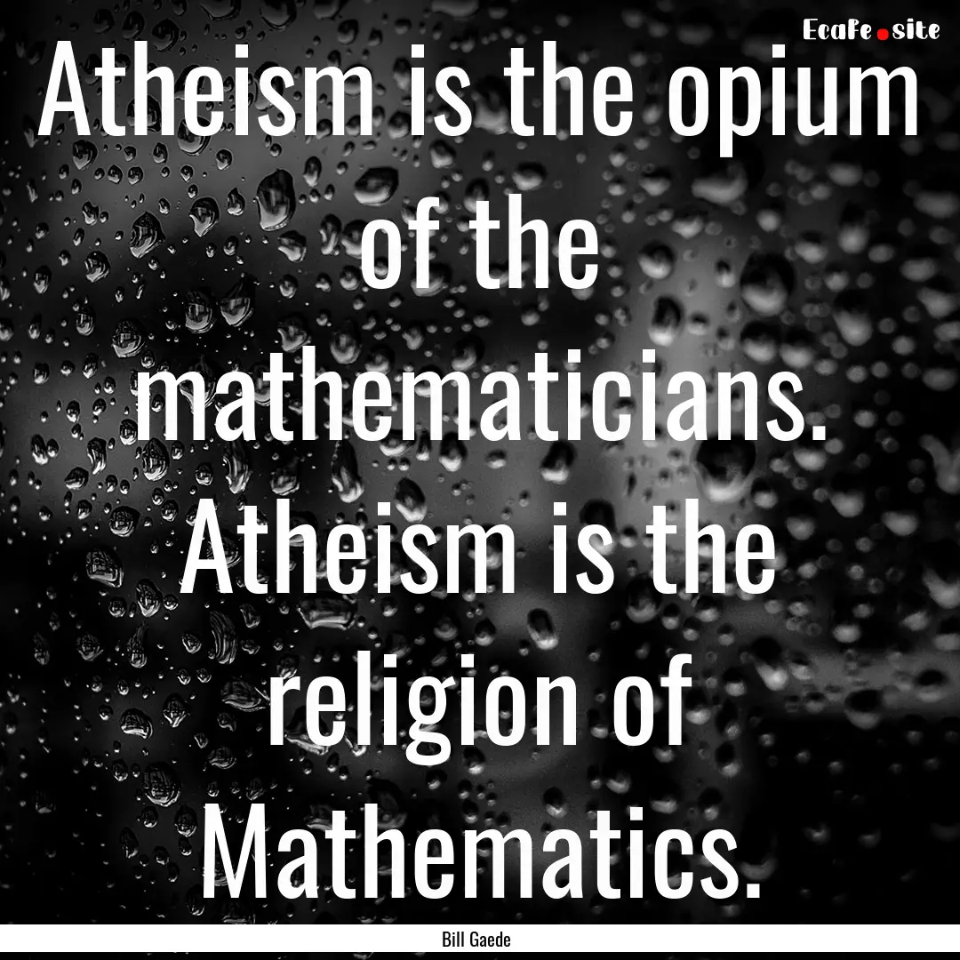 Atheism is the opium of the mathematicians..... : Quote by Bill Gaede