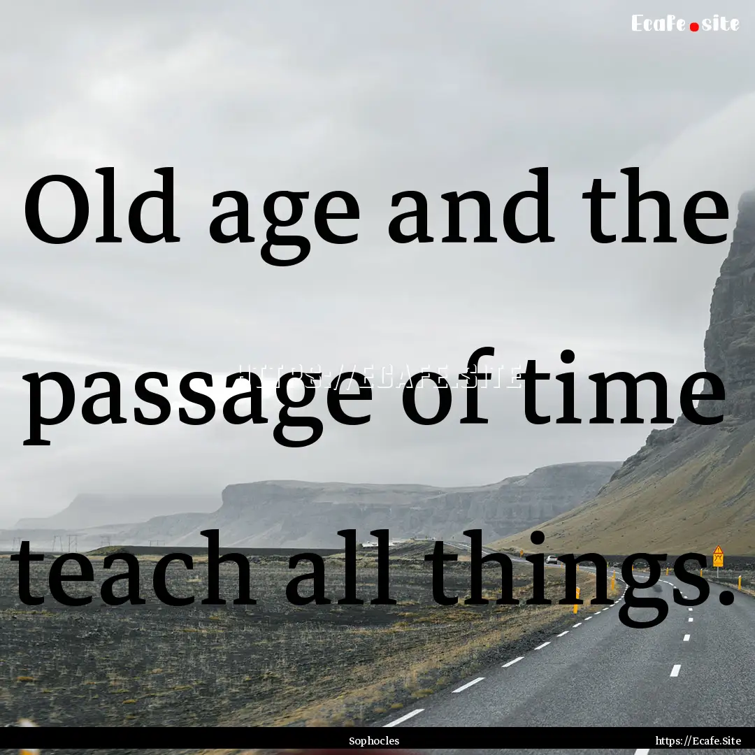 Old age and the passage of time teach all.... : Quote by Sophocles