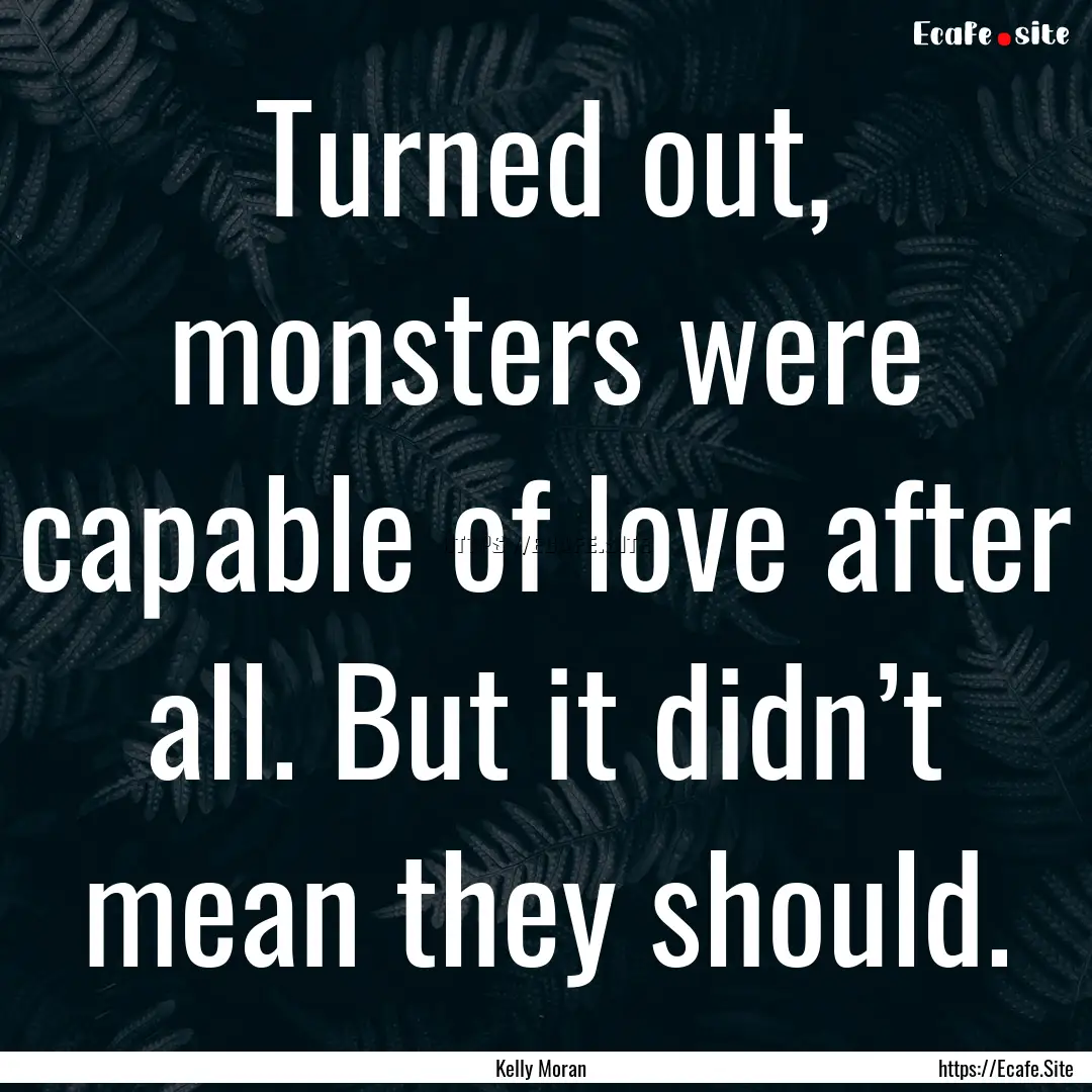 Turned out, monsters were capable of love.... : Quote by Kelly Moran