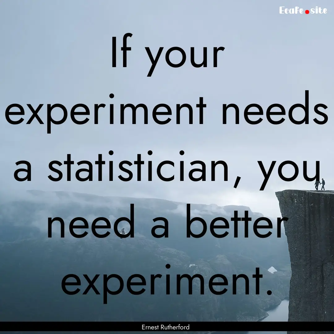 If your experiment needs a statistician,.... : Quote by Ernest Rutherford