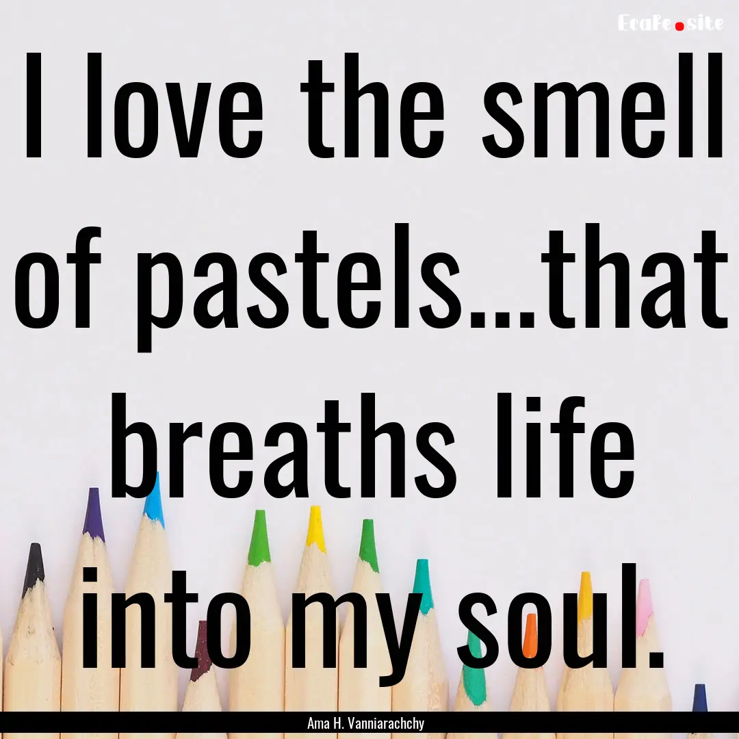 I love the smell of pastels...that breaths.... : Quote by Ama H. Vanniarachchy