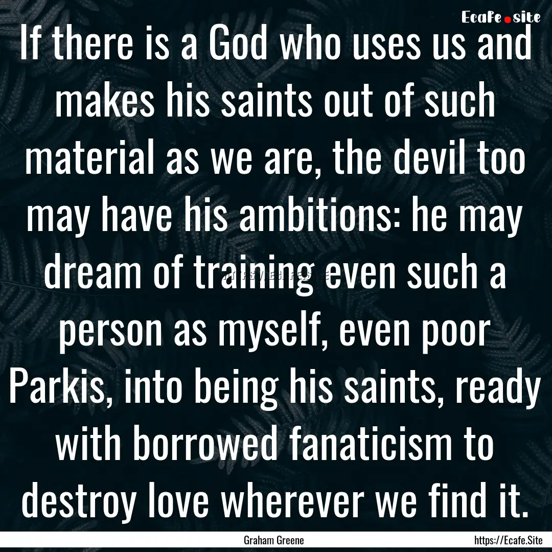 If there is a God who uses us and makes his.... : Quote by Graham Greene