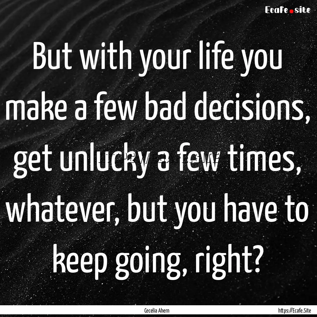 But with your life you make a few bad decisions,.... : Quote by Cecelia Ahern