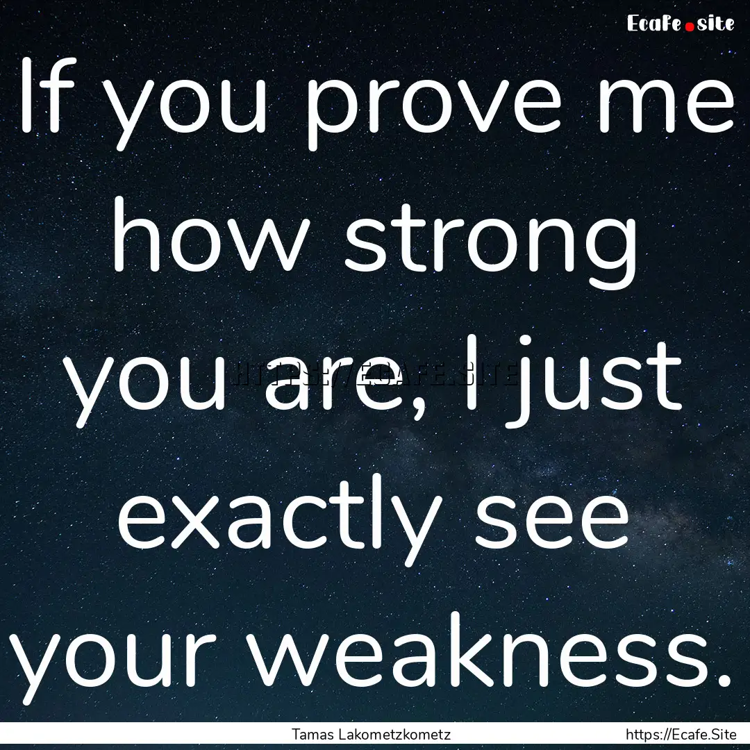 If you prove me how strong you are, I just.... : Quote by Tamas Lakometzkometz