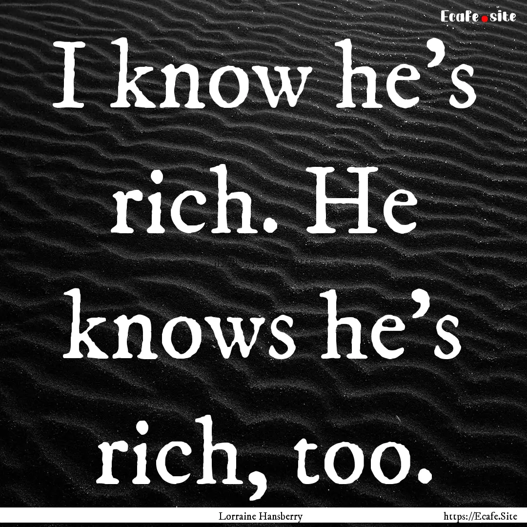 I know he's rich. He knows he's rich, too..... : Quote by Lorraine Hansberry