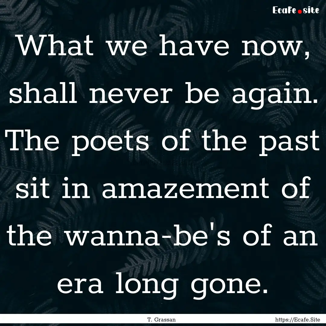 What we have now, shall never be again. The.... : Quote by T. Grassan