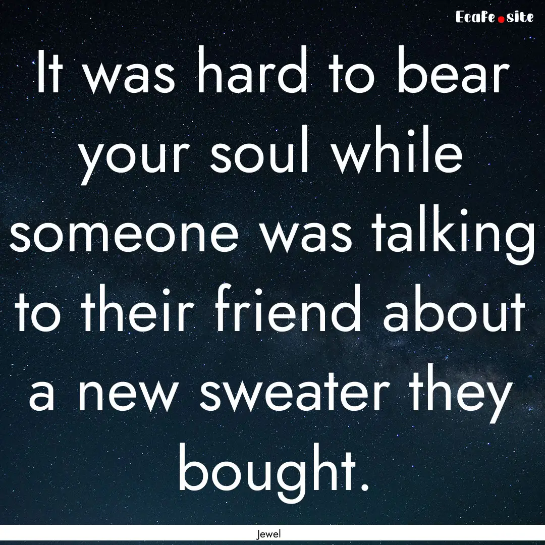 It was hard to bear your soul while someone.... : Quote by Jewel