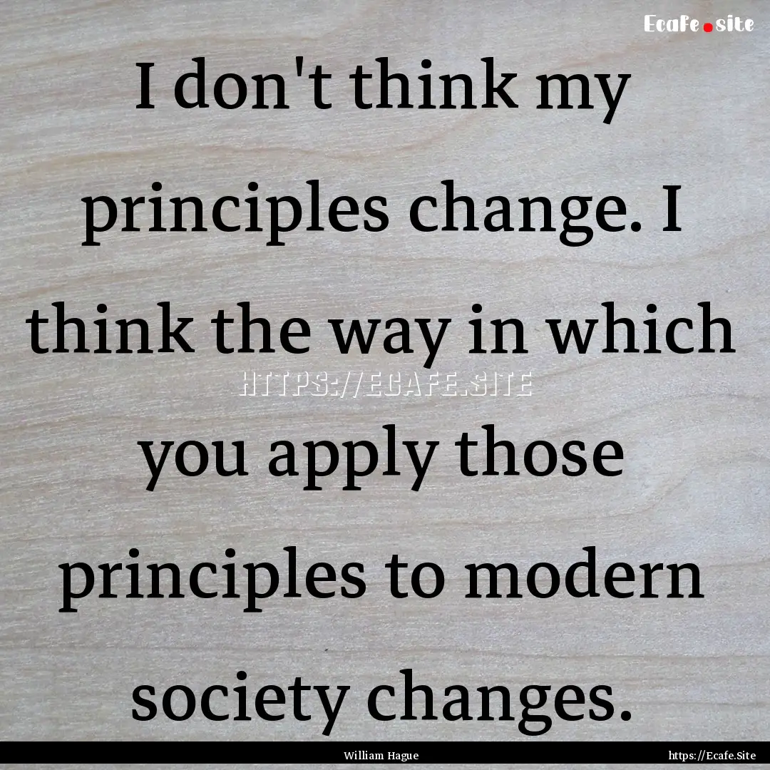 I don't think my principles change. I think.... : Quote by William Hague