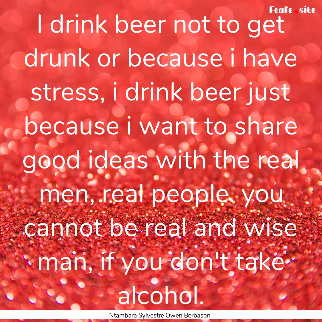 I drink beer not to get drunk or because.... : Quote by Ntambara Sylvestre Owen Berbason