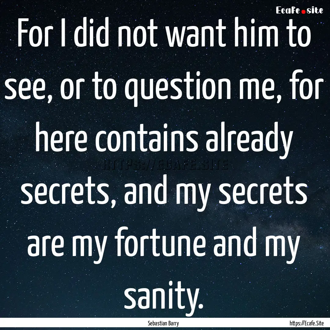 For I did not want him to see, or to question.... : Quote by Sebastian Barry