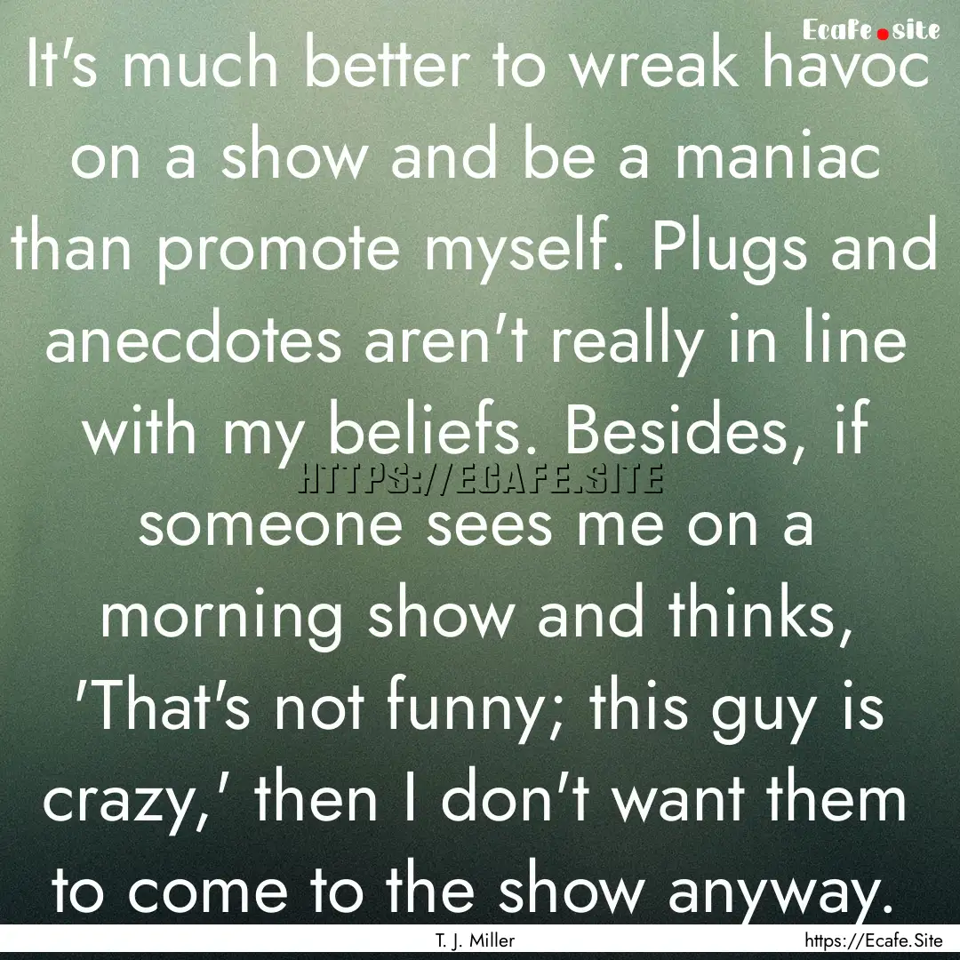 It's much better to wreak havoc on a show.... : Quote by T. J. Miller