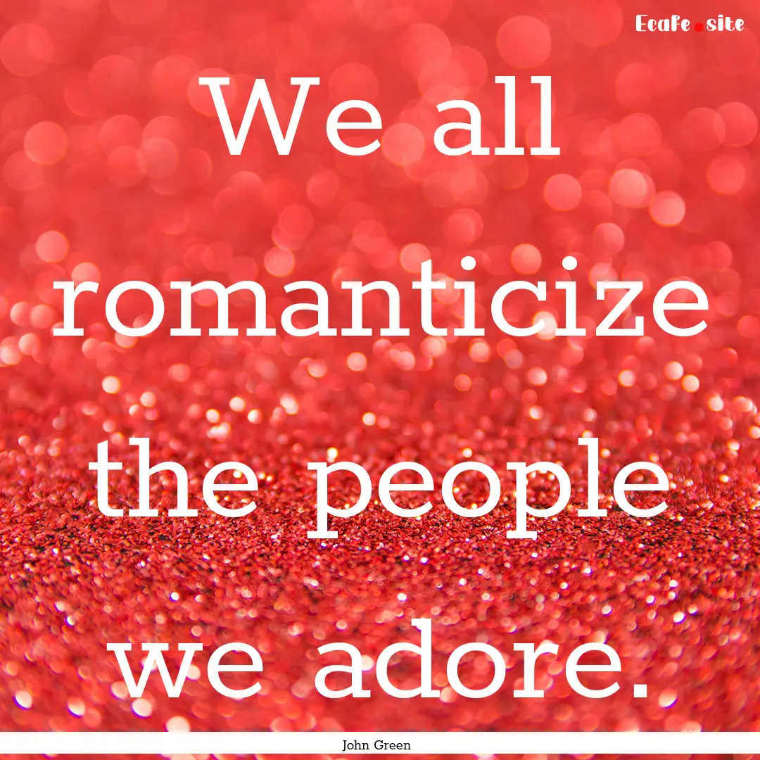 We all romanticize the people we adore. : Quote by John Green