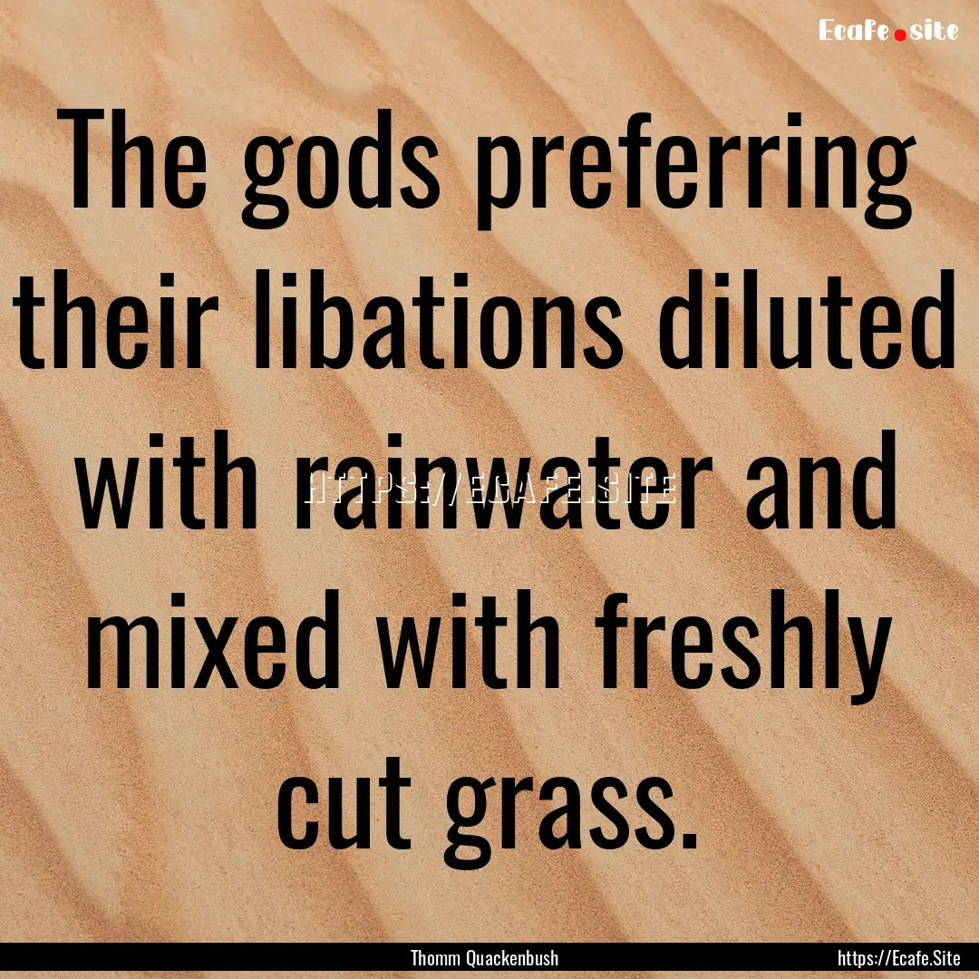 The gods preferring their libations diluted.... : Quote by Thomm Quackenbush