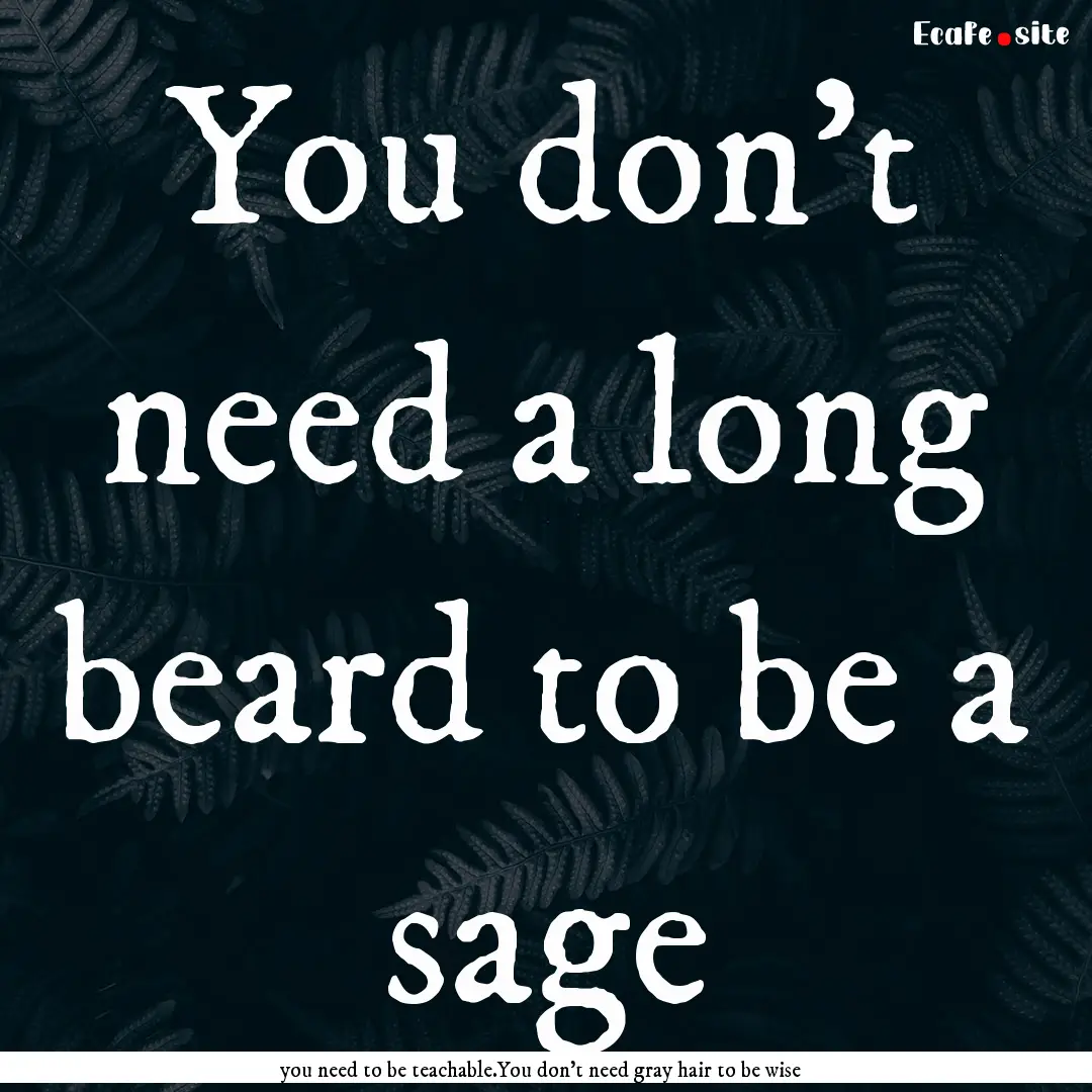 You don’t need a long beard to be a sage.... : Quote by you need to be teachable.You don’t need gray hair to be wise