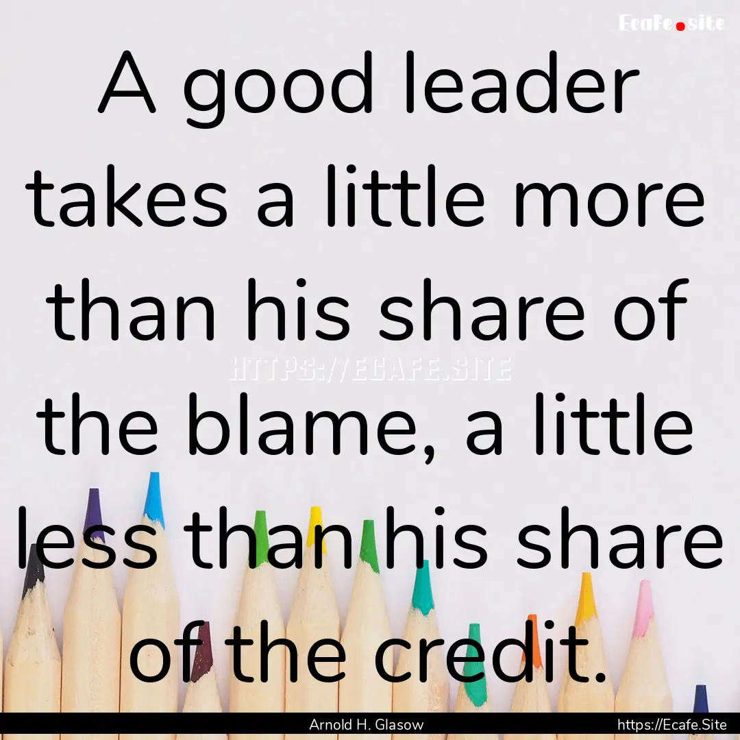 A good leader takes a little more than his.... : Quote by Arnold H. Glasow