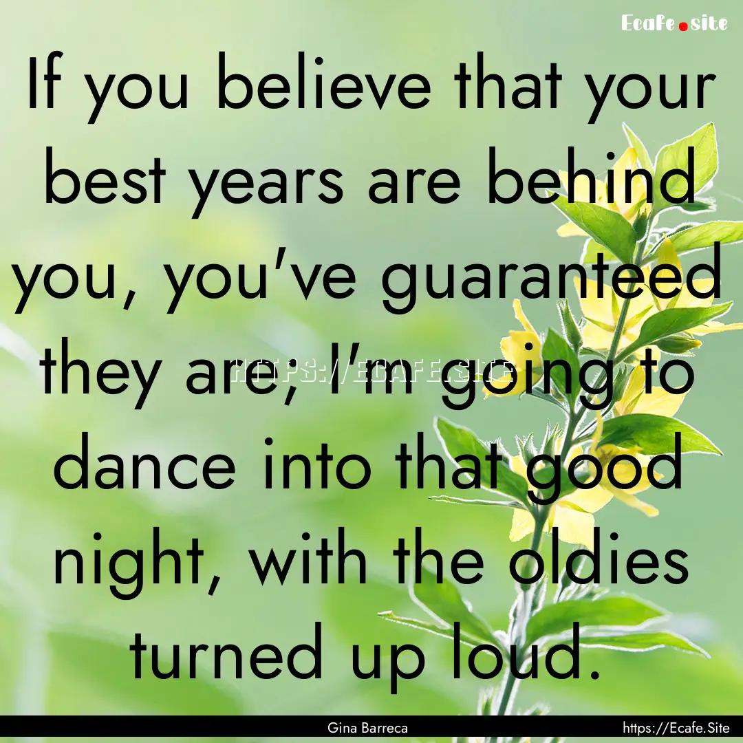 If you believe that your best years are behind.... : Quote by Gina Barreca