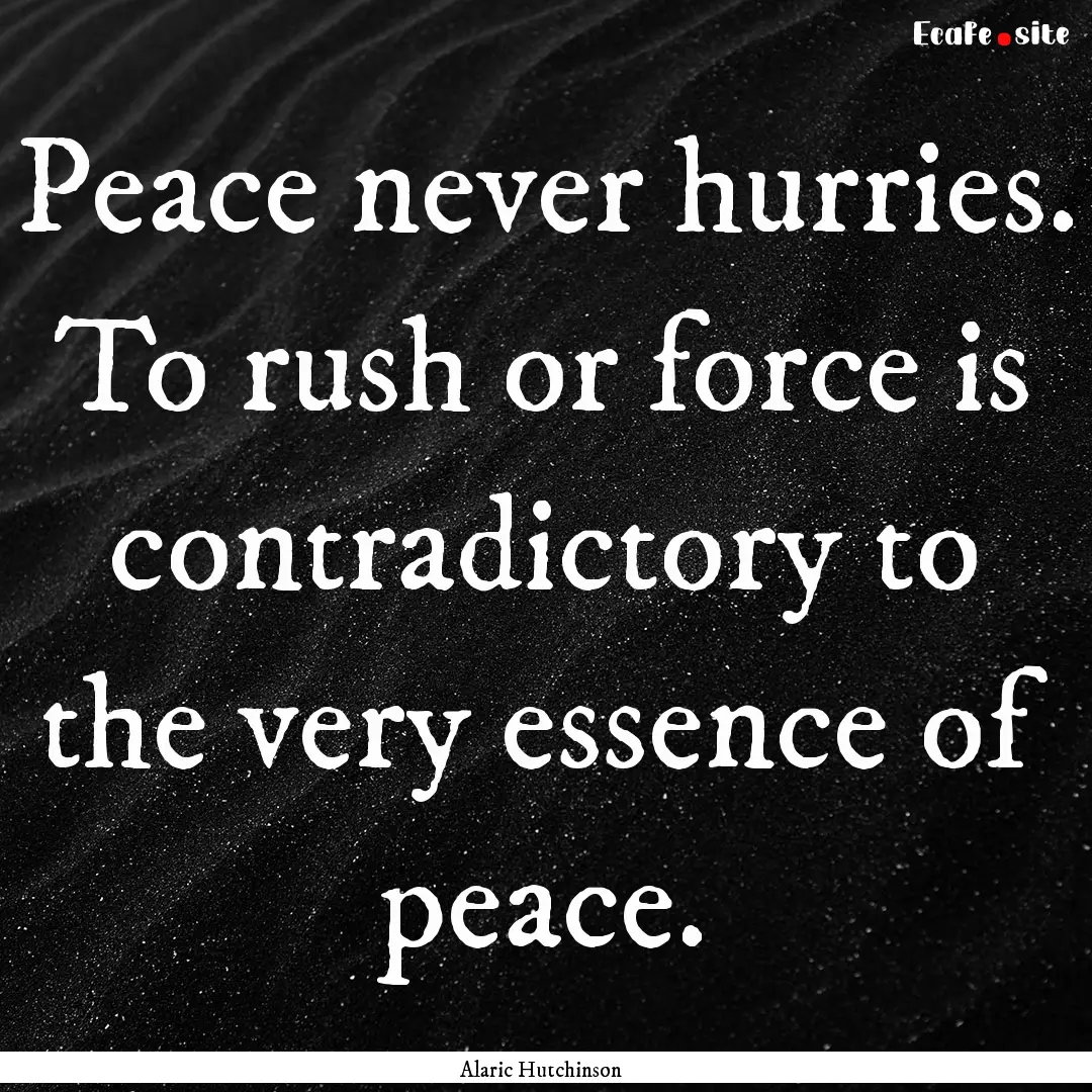 Peace never hurries. To rush or force is.... : Quote by Alaric Hutchinson