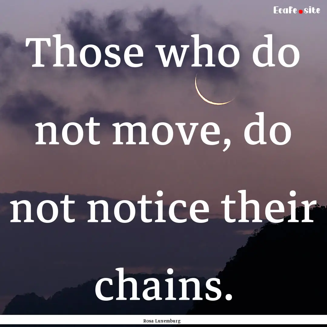 Those who do not move, do not notice their.... : Quote by Rosa Luxemburg