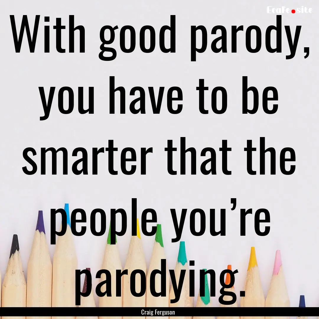 With good parody, you have to be smarter.... : Quote by Craig Ferguson