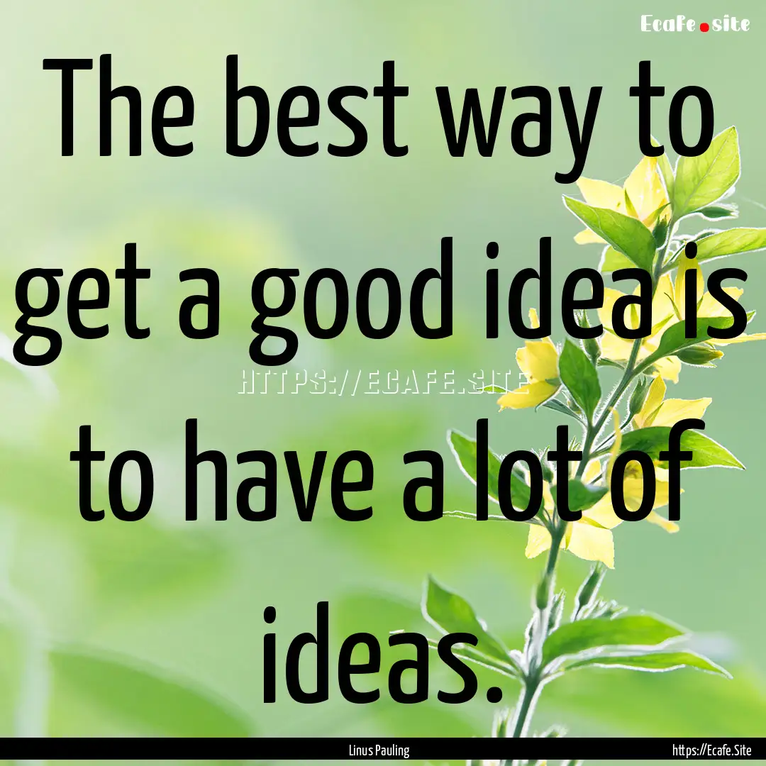 The best way to get a good idea is to have.... : Quote by Linus Pauling