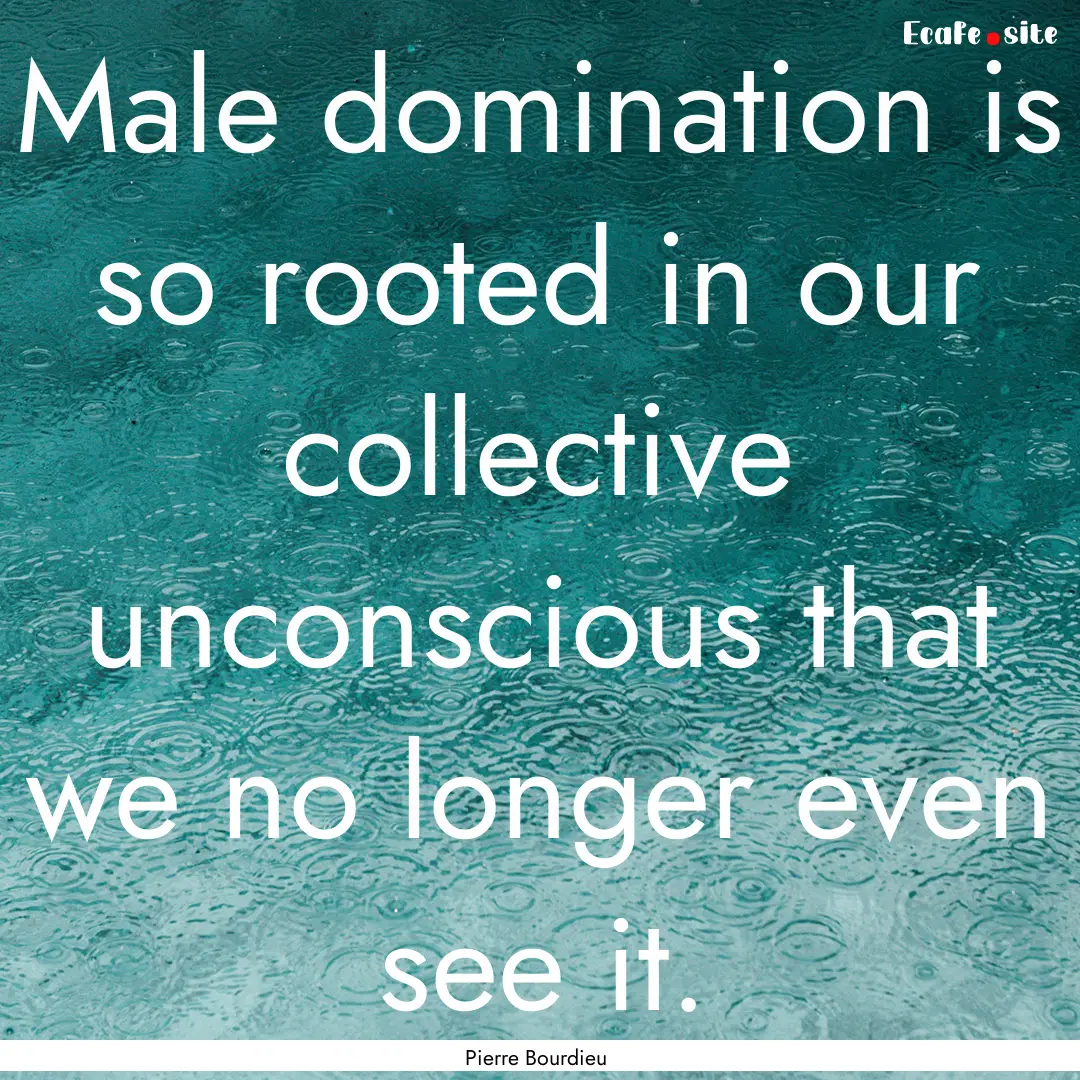 Male domination is so rooted in our collective.... : Quote by Pierre Bourdieu