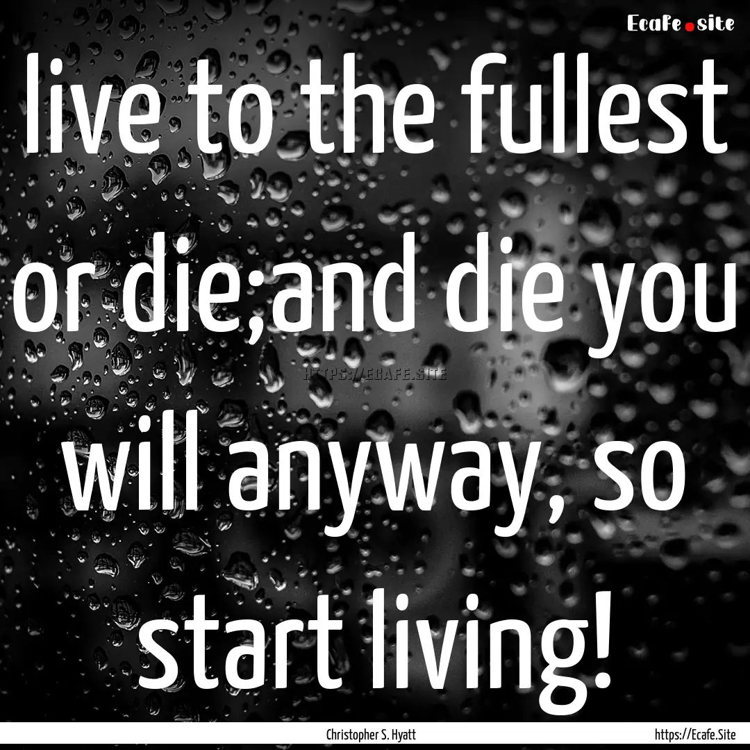 live to the fullest or die;and die you will.... : Quote by Christopher S. Hyatt