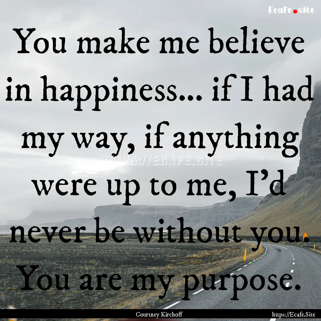 You make me believe in happiness... if I.... : Quote by Courtney Kirchoff