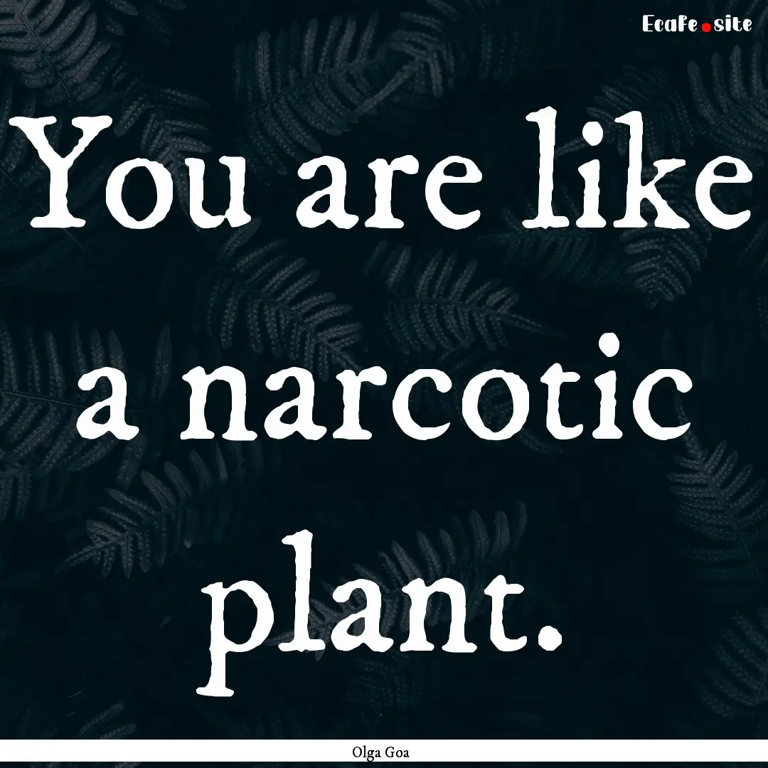 You are like a narcotic plant. : Quote by Olga Goa