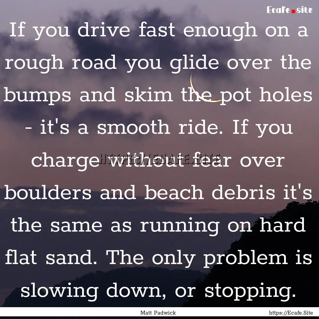 If you drive fast enough on a rough road.... : Quote by Matt Padwick