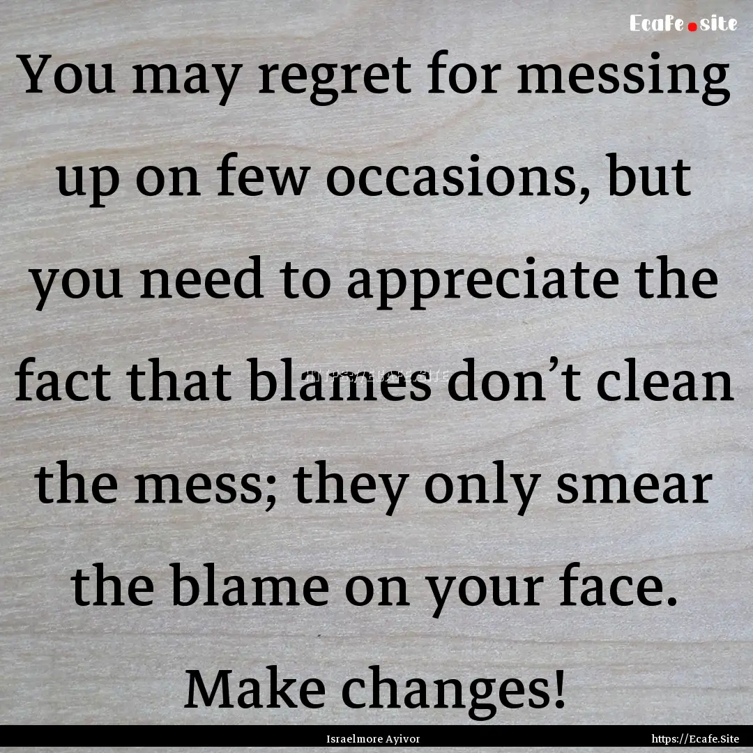 You may regret for messing up on few occasions,.... : Quote by Israelmore Ayivor