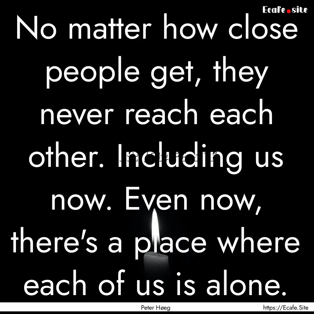 No matter how close people get, they never.... : Quote by Peter Høeg