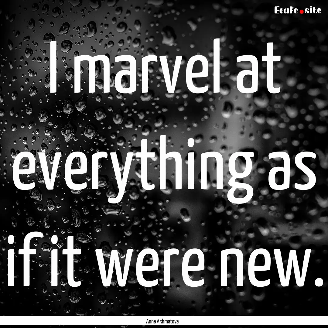 I marvel at everything as if it were new..... : Quote by Anna Akhmatova