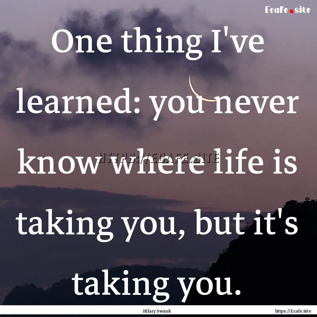 One thing I've learned: you never know where.... : Quote by Hilary Swank