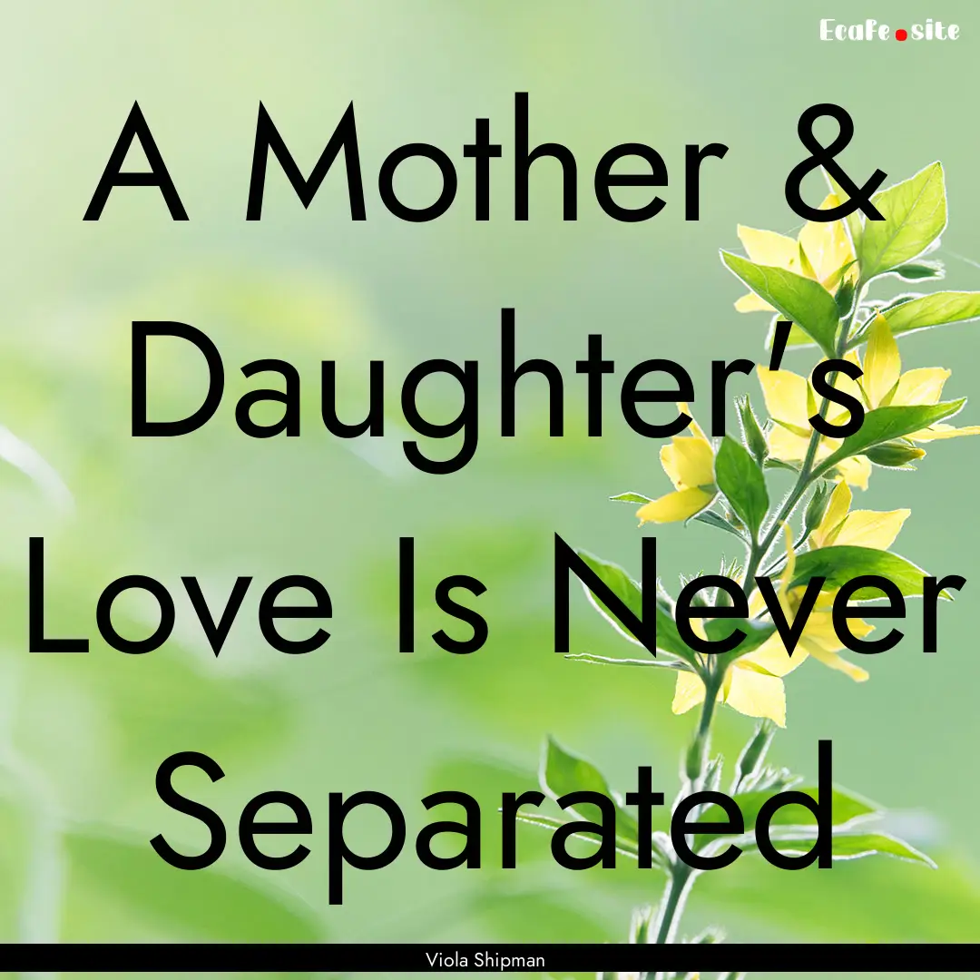 A Mother & Daughter's Love Is Never Separated.... : Quote by Viola Shipman