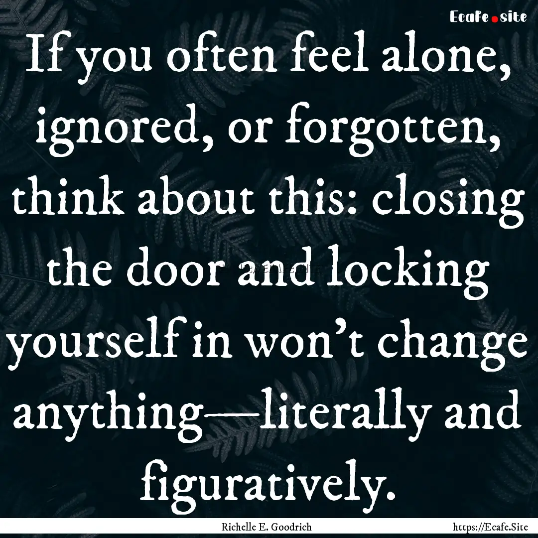 If you often feel alone, ignored, or forgotten,.... : Quote by Richelle E. Goodrich