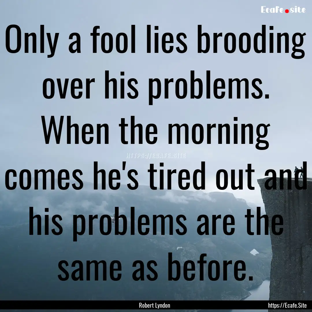 Only a fool lies brooding over his problems..... : Quote by Robert Lyndon