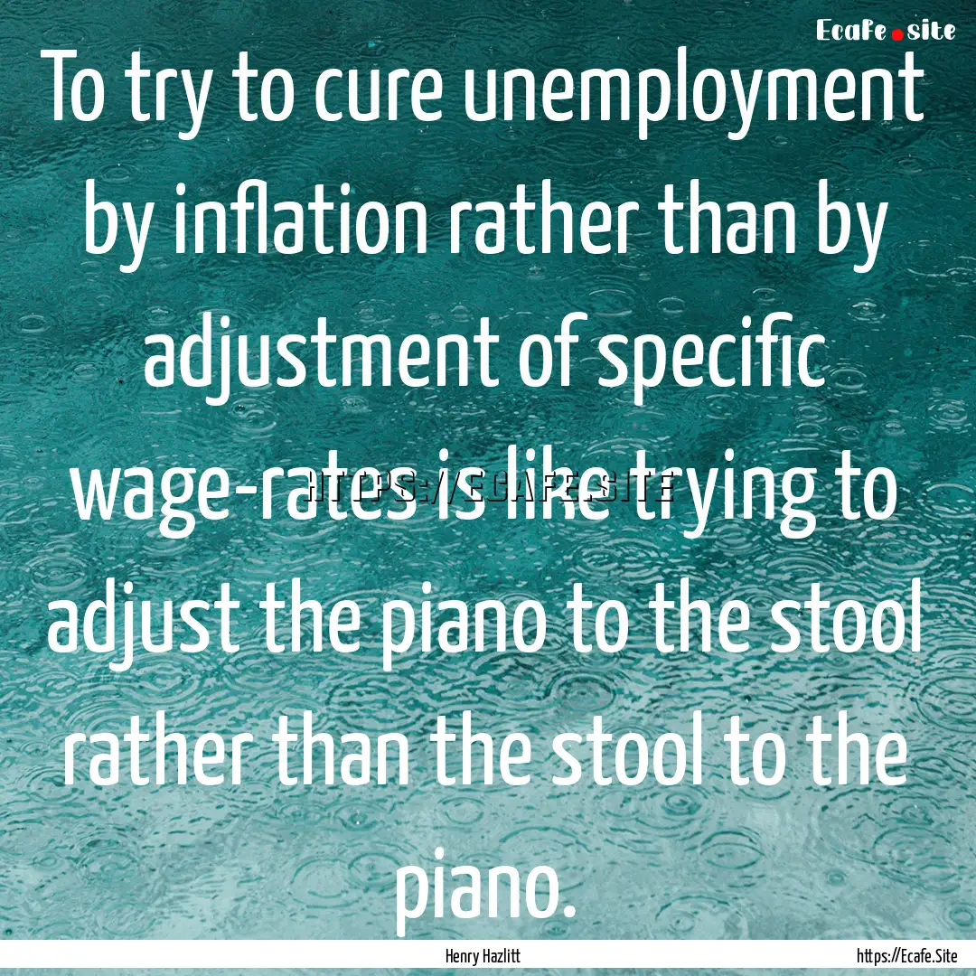 To try to cure unemployment by inflation.... : Quote by Henry Hazlitt