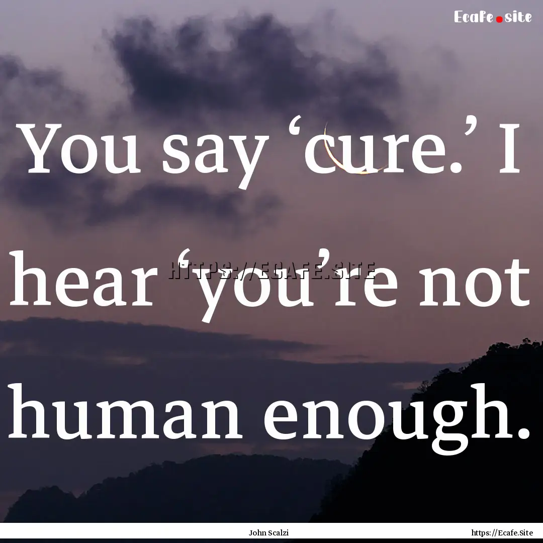 You say ‘cure.’ I hear ‘you’re not.... : Quote by John Scalzi