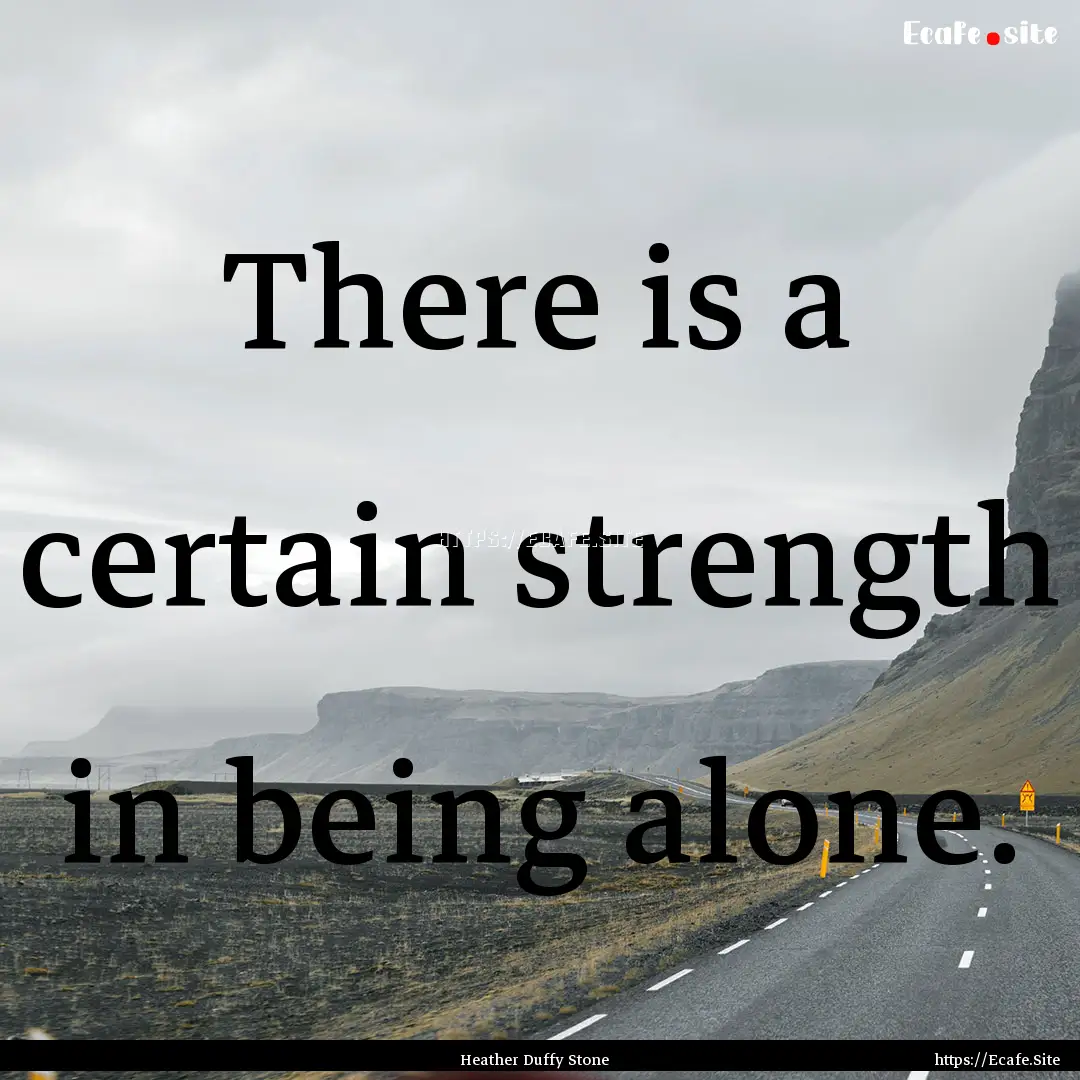 There is a certain strength in being alone..... : Quote by Heather Duffy Stone