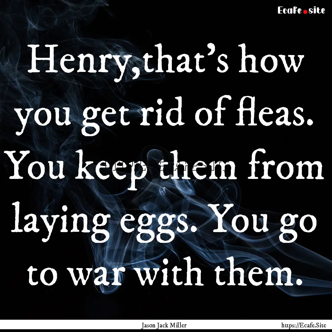 Henry,that's how you get rid of fleas. You.... : Quote by Jason Jack Miller