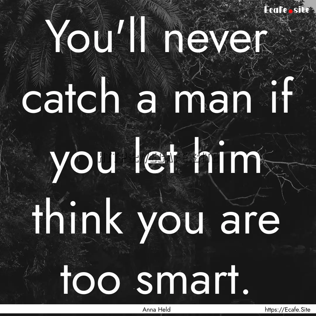 You'll never catch a man if you let him think.... : Quote by Anna Held