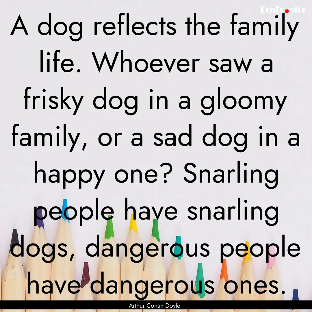 A dog reflects the family life. Whoever saw.... : Quote by Arthur Conan Doyle