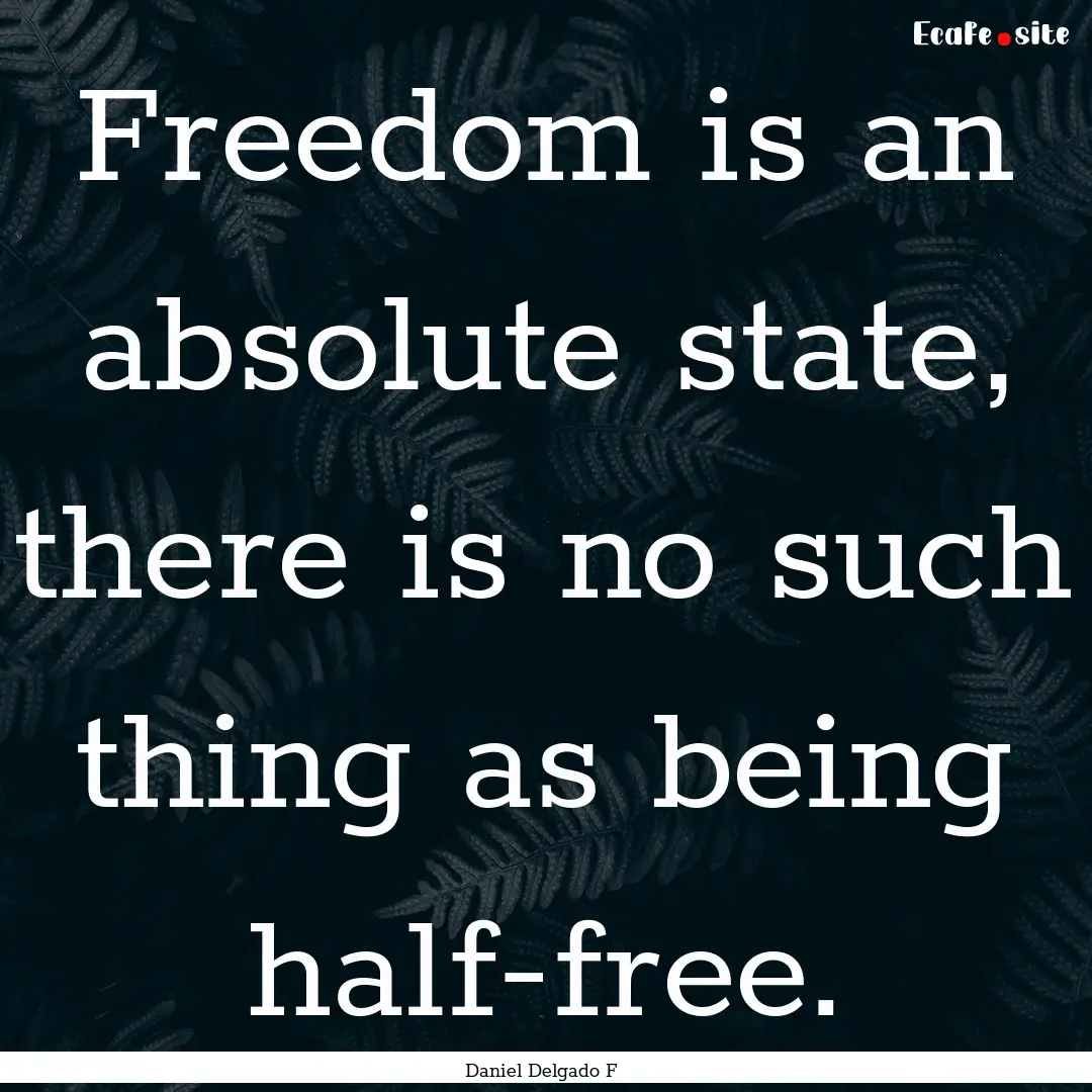 Freedom is an absolute state, there is no.... : Quote by Daniel Delgado F